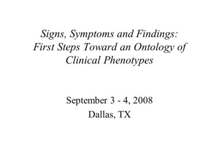 Signs, Symptoms and Findings: First Steps Toward an Ontology of Clinical Phenotypes September 3 - 4, 2008 Dallas, TX.