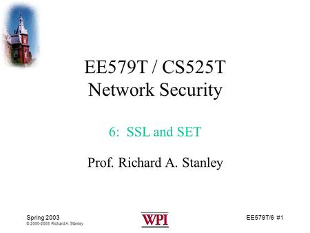EE579T/6 #1 Spring 2003 © 2000-2003, Richard A. Stanley EE579T / CS525T Network Security 6: SSL and SET Prof. Richard A. Stanley.