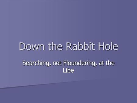 Down the Rabbit Hole Searching, not Floundering, at the Libe.