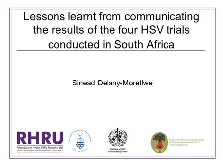 Lessons learnt from communicating the results of the four HSV trials conducted in South Africa Sinead Delany-Moretlwe.