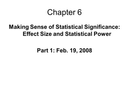 Chapter 6 Making Sense of Statistical Significance: Effect Size and Statistical Power Part 1: Feb. 19, 2008.