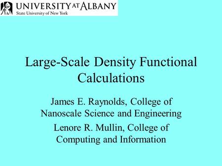 Large-Scale Density Functional Calculations James E. Raynolds, College of Nanoscale Science and Engineering Lenore R. Mullin, College of Computing and.