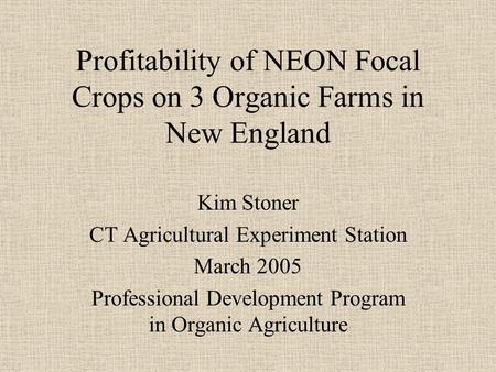 Profitability of NEON Focal Crops on 3 Organic Farms in New England Kim Stoner CT Agricultural Experiment Station March 2005 Professional Development Program.