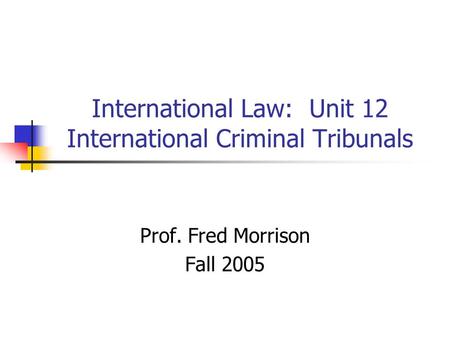 International Law: Unit 12 International Criminal Tribunals Prof. Fred Morrison Fall 2005.