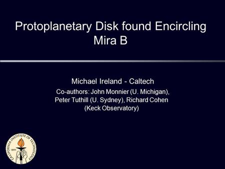 Protoplanetary Disk found Encircling Mira B Michael Ireland - Caltech Co-authors: John Monnier (U. Michigan), Peter Tuthill (U. Sydney), Richard Cohen.