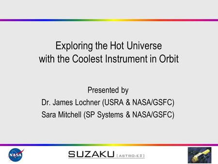 Exploring the Hot Universe with the Coolest Instrument in Orbit Presented by Dr. James Lochner (USRA & NASA/GSFC) Sara Mitchell (SP Systems & NASA/GSFC)