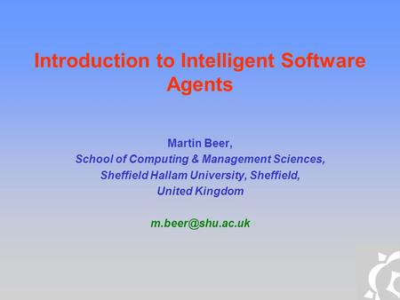 Introduction to Intelligent Software Agents Martin Beer, School of Computing & Management Sciences, Sheffield Hallam University, Sheffield, United Kingdom.