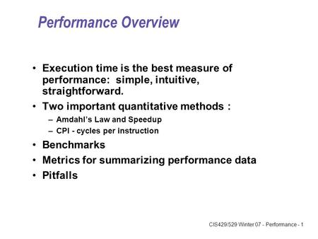 CIS429/529 Winter 07 - Performance - 1 Performance Overview Execution time is the best measure of performance: simple, intuitive, straightforward. Two.