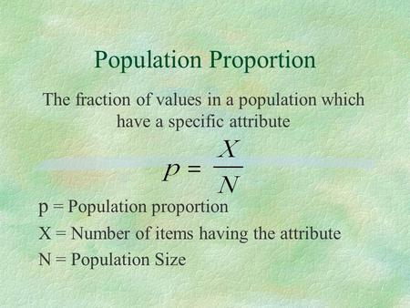 Population Proportion The fraction of values in a population which have a specific attribute p = Population proportion X = Number of items having the attribute.