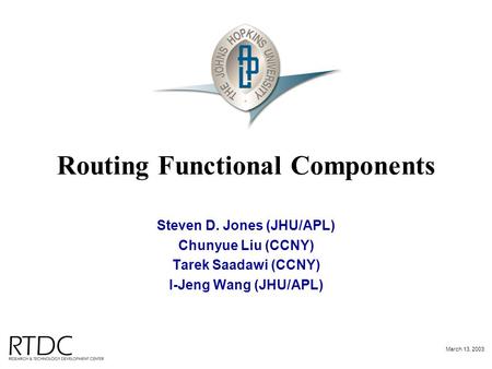 March 13, 2003 Routing Functional Components Steven D. Jones (JHU/APL) Chunyue Liu (CCNY) Tarek Saadawi (CCNY) I-Jeng Wang (JHU/APL)