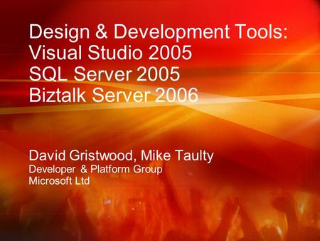Design & Development Tools: Visual Studio 2005 SQL Server 2005 Biztalk Server 2006 David Gristwood, Mike Taulty Developer & Platform Group Microsoft Ltd.