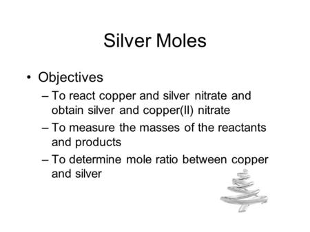 Silver Moles Objectives –To react copper and silver nitrate and obtain silver and copper(II) nitrate –To measure the masses of the reactants and products.