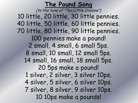 The Pound Song (to the tune of Ten Little Indians) 10 little, 20 little, 30 little pennies. 40 little, 50 little, 60 little pennies. 70 little, 80 little,