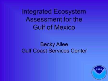 Integrated Ecosystem Assessment for the Gulf of Mexico Becky Allee Gulf Coast Services Center.