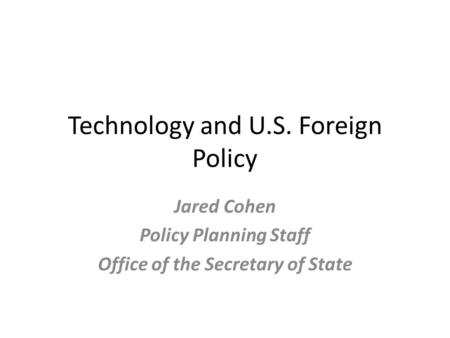 Technology and U.S. Foreign Policy Jared Cohen Policy Planning Staff Office of the Secretary of State.