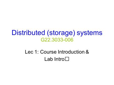 Distributed (storage) systems G22.3033-006 Lec 1: Course Introduction & Lab Intro.