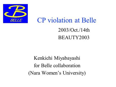 CP violation at Belle Kenkichi Miyabayashi for Belle collaboration (Nara Women’s University) 2003/Oct./14th BEAUTY2003.