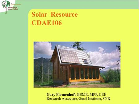 Solar Resource CDAE106 Gary Flomenhoft, BSME, MPP, CEE Research Associate, Gund Institute, SNR.