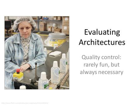Evaluating Architectures Quality control: rarely fun, but always necessary