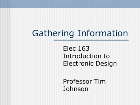 Gathering Information Elec 163 Introduction to Electronic Design Professor Tim Johnson.