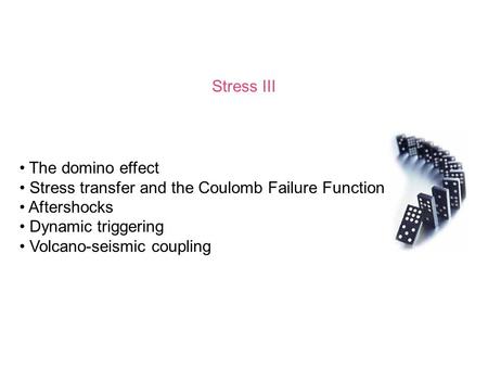 Stress III The domino effect Stress transfer and the Coulomb Failure Function Aftershocks Dynamic triggering Volcano-seismic coupling.