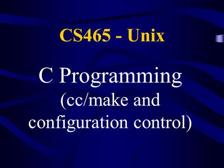 CS465 - Unix C Programming (cc/make and configuration control)