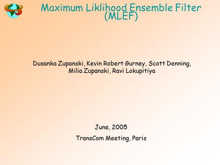 Maximum Liklihood Ensemble Filter (MLEF) Dusanka Zupanski, Kevin Robert Gurney, Scott Denning, Milia Zupanski, Ravi Lokupitiya June, 2005 TransCom Meeting,