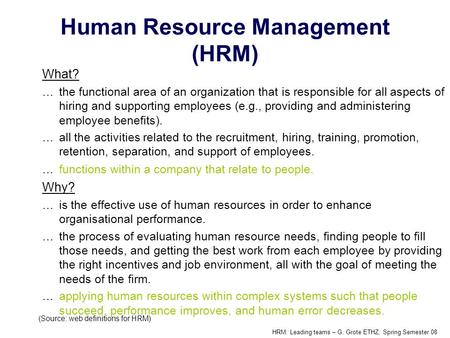 HRM: Leading teams – G. Grote ETHZ, Spring Semester 08 Human Resource Management (HRM) What? …the functional area of an organization that is responsible.