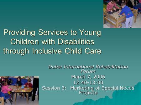 Providing Services to Young Children with Disabilities through Inclusive Child Care Dubai International Rehabilitation Forum March 7, 2006 12:40-13:00.