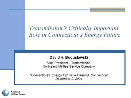 Transmission’s Critically Important Role in Connecticut’s Energy Future David H. Boguslawski Vice President - Transmission Northeast Utilities Service.