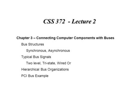CSS 372 - Lecture 2 Chapter 3 – Connecting Computer Components with Buses Bus Structures Synchronous, Asynchronous Typical Bus Signals Two level, Tri-state,