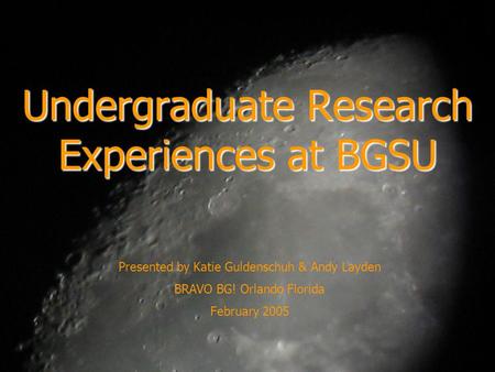 Undergraduate Research Experiences at BGSU Presented by Katie Guldenschuh & Andy Layden BRAVO BG! Orlando Florida February 2005.