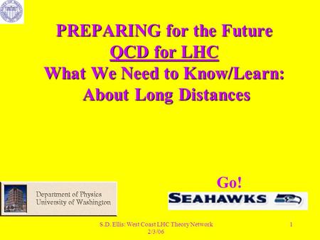 S.D. Ellis: West Coast LHC Theory Network 2/3/06 1 PREPARING for the Future QCD for LHC What We Need to Know/Learn: About Long Distances Go!