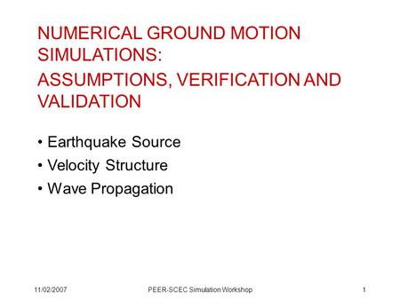 11/02/2007PEER-SCEC Simulation Workshop1 NUMERICAL GROUND MOTION SIMULATIONS: ASSUMPTIONS, VERIFICATION AND VALIDATION Earthquake Source Velocity Structure.