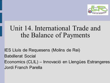 Unit 14. International Trade and the Balance of Payments IES Lluís de Requesens (Molins de Rei)‏ Batxillerat Social Economics (CLIL) – Innovació en Llengües.