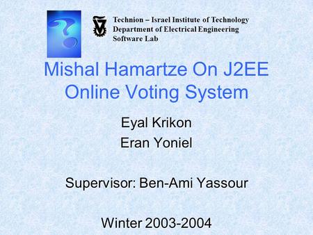 Mishal Hamartze On J2EE Online Voting System Eyal Krikon Eran Yoniel Supervisor: Ben-Ami Yassour Winter 2003-2004 Technion – Israel Institute of Technology.