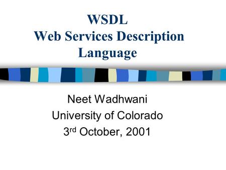 WSDL Web Services Description Language Neet Wadhwani University of Colorado 3 rd October, 2001.