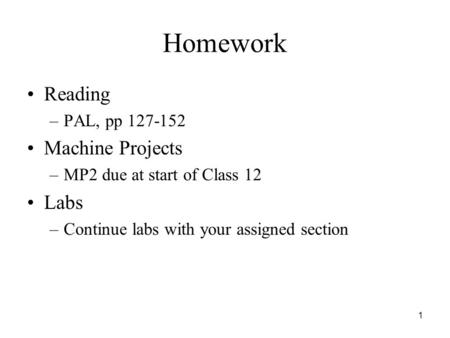 1 Homework Reading –PAL, pp 127-152 Machine Projects –MP2 due at start of Class 12 Labs –Continue labs with your assigned section.