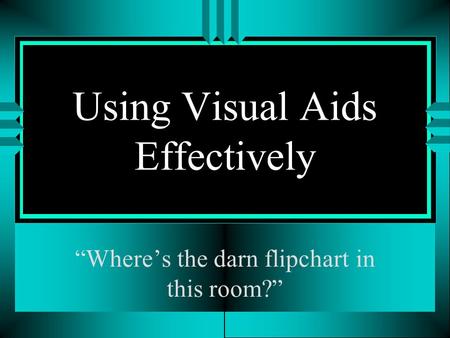 Using Visual Aids Effectively “Where’s the darn flipchart in this room?”