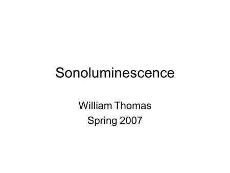 Sonoluminescence William Thomas Spring 2007. Overview Discovery What is sonoluminescence? Types of sonoluminescence –MBSL –SBSL Apparatus Stability and.