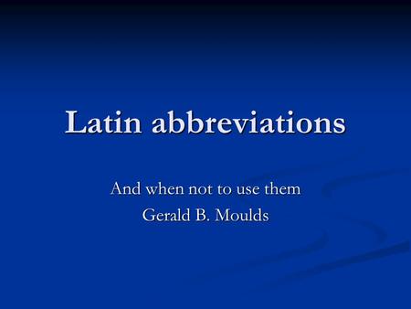 Latin abbreviations And when not to use them Gerald B. Moulds.