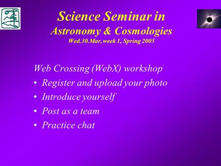 Science Seminar in Astronomy & Cosmologies Wed.30.Mar, week 1, Spring 2005 Web Crossing (WebX) workshop Register and upload your photo Introduce yourself.