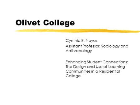 Olivet College Cynthia E. Noyes Assistant Professor, Sociology and Anthropology Enhancing Student Connections: The Design and Use of Learning Communities.