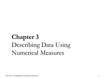 Fall 2006 – Fundamentals of Business Statistics 1 Chapter 3 Describing Data Using Numerical Measures.