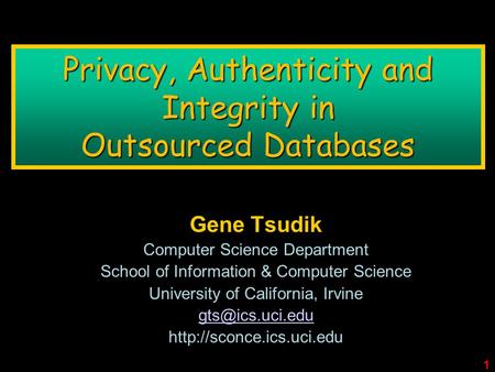 1 Privacy, Authenticity and Integrity in Outsourced Databases Gene Tsudik Computer Science Department School of Information & Computer Science University.