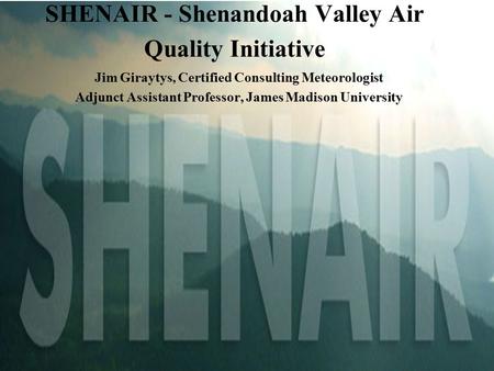 SHENAIR - Shenandoah Valley Air Quality Initiative Jim Giraytys, Certified Consulting Meteorologist Adjunct Assistant Professor, James Madison University.