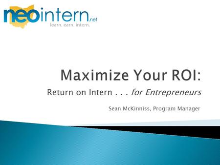 Return on Intern... for Entrepreneurs Sean McKinniss, Program Manager.