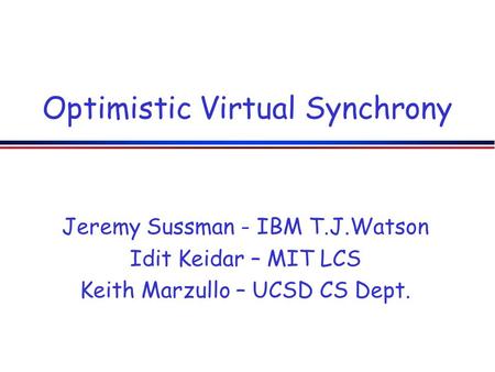 Optimistic Virtual Synchrony Jeremy Sussman - IBM T.J.Watson Idit Keidar – MIT LCS Keith Marzullo – UCSD CS Dept.