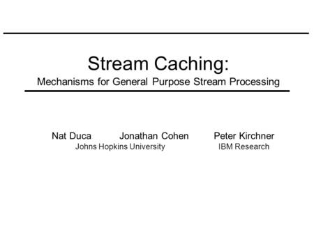 Nat DucaJonathan Cohen Johns Hopkins University Peter Kirchner IBM Research Stream Caching: Mechanisms for General Purpose Stream Processing.