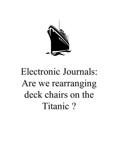 Electronic Journals: Are we rearranging deck chairs on the Titanic ?